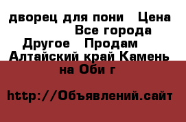 дворец для пони › Цена ­ 2 500 - Все города Другое » Продам   . Алтайский край,Камень-на-Оби г.